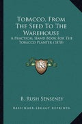 Tobacco, From The Seed To The Warehouse: A Practical Hand Book For The Tobacco Planter (1878)