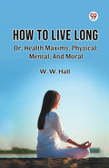 How To Live Long Or, Health Maxims, Physical, Mental, And Moral