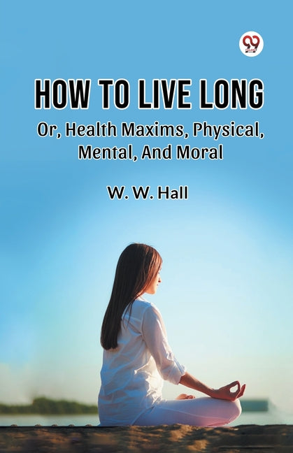How To Live Long Or, Health Maxims, Physical, Mental, And Moral