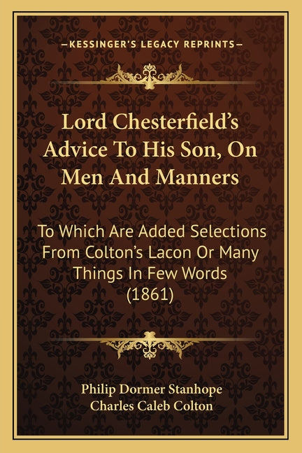 Lord Chesterfield's Advice To His Son, On Men And Manners: To Which Are Added Selections From Colton's Lacon Or Many Things In Few Words (1861)