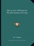 How to Live 100 Years Or The New Science of Living
