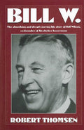 Bill W: The Absorbing and Deeply Moving Life Story of Bill Wilson, Co-Founder of Alcoholics Anonymous (Revised)