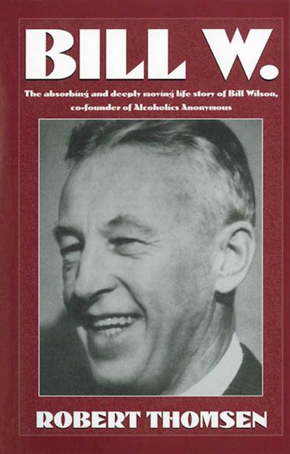 Bill W: The Absorbing and Deeply Moving Life Story of Bill Wilson, Co-Founder of Alcoholics Anonymous (Revised)