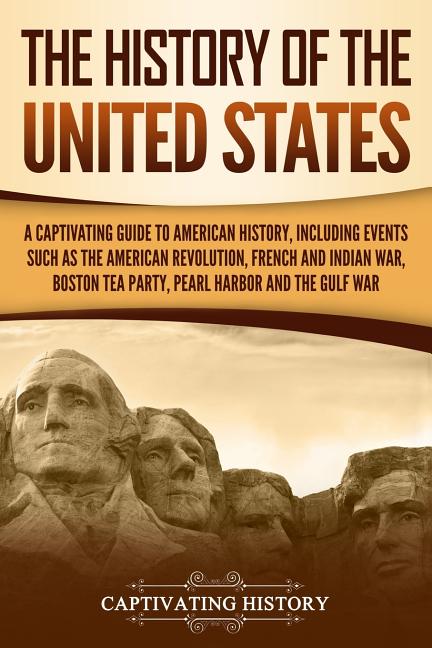 The History of the United States: A Captivating Guide to American History, Including Events Such as the American Revolution, French and Indian War, Bost
