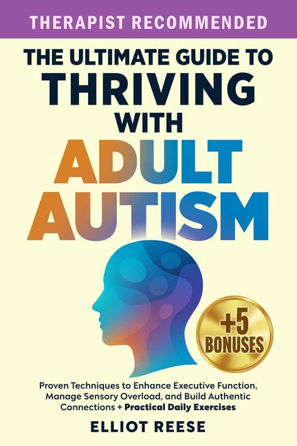 The Ultimate Guide to Thriving with Adult Autism: Proven Techniques to Enhance Executive Function, Manage Sensory Overload & Build Authentic Connections +