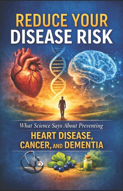 Reduce Your Disease Risk: What Science Says About Preventing Heart Disease, Cancer, and Dementia