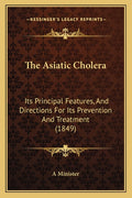 The Asiatic Cholera: Its Principal Features, And Directions For Its Prevention And Treatment (1849)