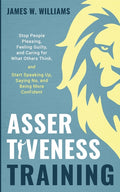 Assertiveness Training: Stop People Pleasing, Feeling Guilty, and Caring for What Others Think, and Start Speaking Up, Saying No, and Being More Confi