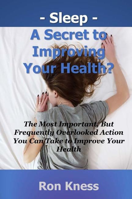 Sleep - A Secret to Improving Your Health?: The Most Important, But Frequently Overlooked Action You Can Take to Improve Your Health