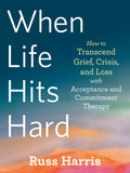 When Life Hits Hard: How to Transcend Grief, Crisis, and Loss with Acceptance and Commitment Therapy