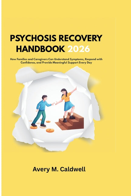 Psychosis Recovery Handbook 2026: How Families and Caregivers Can Understand Symptoms, Respond with Confidence, and Provide Meaningful Support Every D