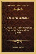 The Tonic Supreme: A Unique And Scientific Treatise On Human Regeneration (1918)