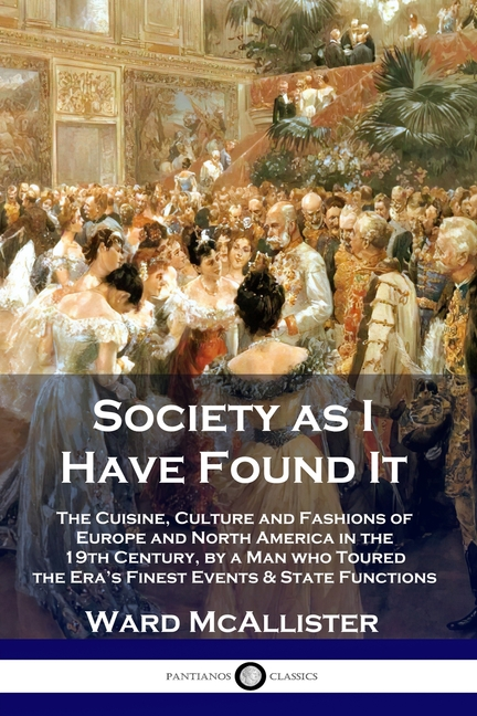 Society as I Have Found It: The Cuisine, Culture and Fashions of Europe and North America in the 19th Century, by a Man who Toured the Era's Finest Ev