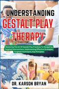 Understanding Gestalt Play Therapy: Mastering The Art Of Gestalt Play Practices To Navigating Targeted Interventions, Implementing Effective Strategie