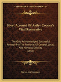 Short Account Of Astley Cooper's Vital Restorative: The Only Acknowledged Successful Remedy For The Removal Of General, Local, And Nervous Debility (1