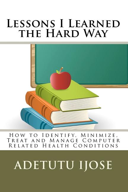 Lessons I Learned the Hard Way: How to Identify, Minimize, Treat and Manage Computer Related Health Conditions