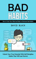 Bad Habits: How to Train Your Mind and Body to Eliminate Bad Habits (Unlock Your True Potential With Self Discipline Habits That Will Last Forever)