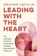 Leading With The Heart: The Courage to Trust Your Inner Wisdom and Rewrite Your Life
