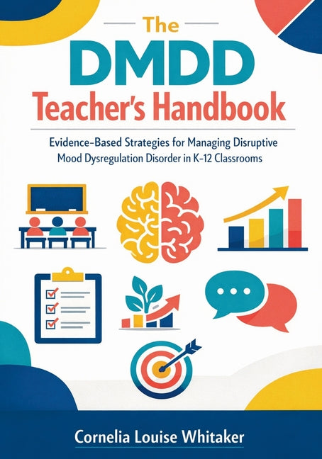 The DMDD Teacher's Handbook: Evidence-Based Strategies for Managing Disruptive Mood Dysregulation Disorder in K-12 Classrooms