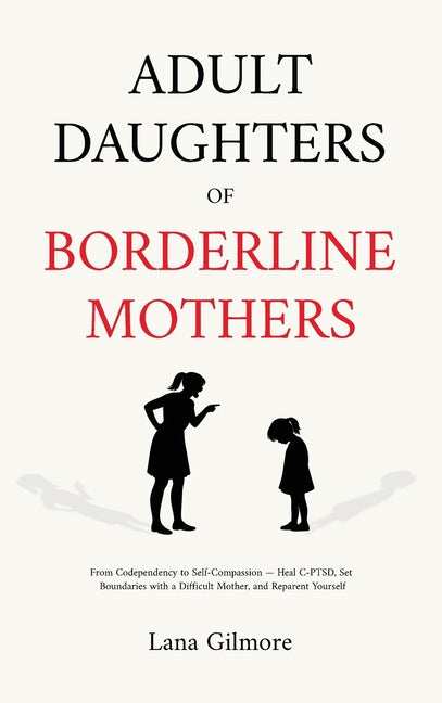 Adult Daughters of Borderline Mothers: From Codependency to Self-Compassion - Heal C-PTSD, Set Boundaries with a Difficult Mother, and Reparent Yourse