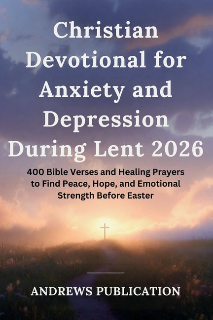 Christian Devotional for Anxiety and Depression During Lent 2026: 400 Bible Verses and Healing Prayers to Find Peace, Hope, and Emotional Strength Bef