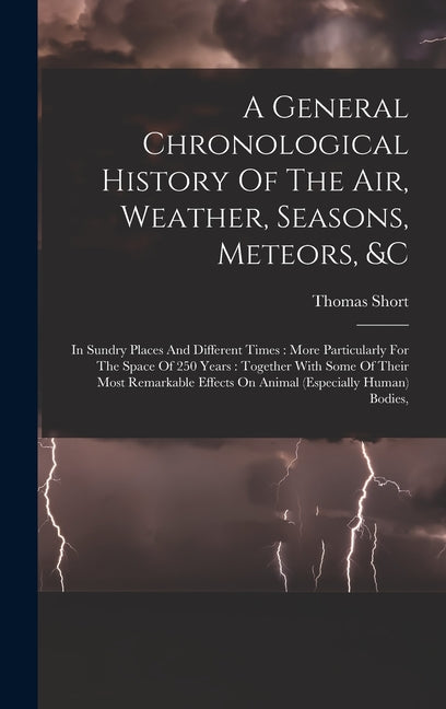 A General Chronological History Of The Air, Weather, Seasons, Meteors, &c: In Sundry Places And Different Times: More Particularly For The Space Of 250