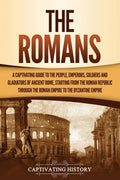 The Romans: A Captivating Guide to the People, Emperors, Soldiers and Gladiators of Ancient Rome, Starting from the Roman Republic through the Roman Empir