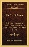 The Art Of Beauty: Or The Best Methods Of Improving And Preserving The Shape, Carriage, And Complexion (1825)