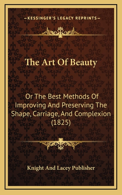 The Art Of Beauty: Or The Best Methods Of Improving And Preserving The Shape, Carriage, And Complexion (1825)
