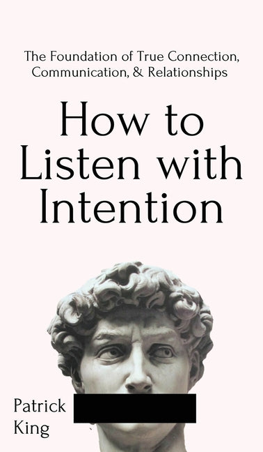 How to Listen with Intention: The Foundation of True Connection, Communication, and Relationships: The Foundation of True Connection, Communication, a