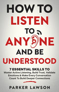 How to Listen to Anyone and Be Understood: 7 Essential Skills to Master Active Listening, Build Trust, Validate Emotions & Make Every Conversation Cou