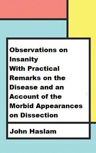 Observations on Insanity: With Practical Remarks on the Disease and an Account of the Morbid Appearances on Dissection