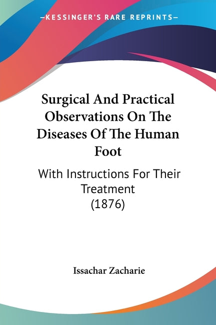 Surgical And Practical Observations On The Diseases Of The Human Foot: With Instructions For Their Treatment (1876)