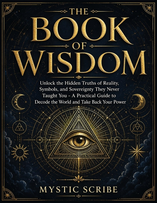 The Book of Wisdom: Unlock the Hidden Truths of Reality, Symbols, and Sovereignty They Never Taught You - A Practical Guide to Decode the World and Take B