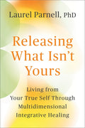 Releasing What Isn't Yours: Living from Your True Self Through Multidimensional Integrative Healing