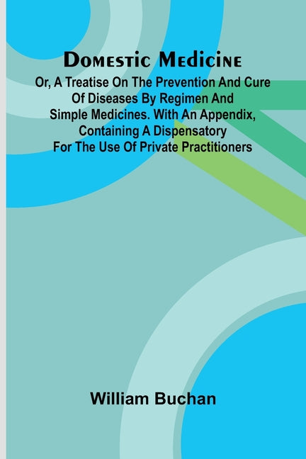 Domestic Medicine: Or, A Treatise On The Prevention And Cure Of Diseases By Regimen And Simple Medicines. With An Appendix, Containing A Dispensatory