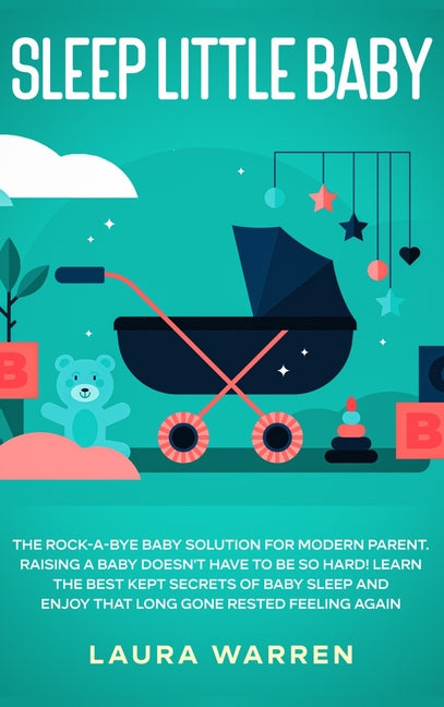 Sleep Little Baby: The Rock-a-Bye Baby Solution for Modern Parent: Raising a Baby Doesn't Have to Be so Hard! Learn the Best Kept Secrets of Baby Slee