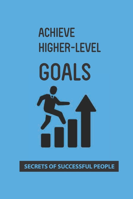 Achieve Higher-Level Goals: Secrets Of Successful People: Process Of Achieving Goals