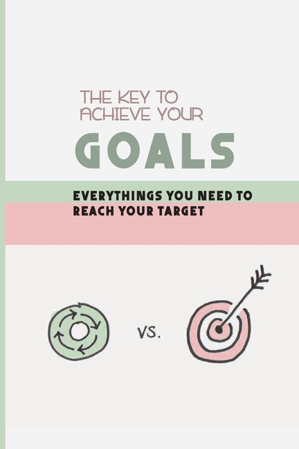 The Key To Achieve Your Goals: Everythings You Need To Reach Your Target: Strategy For Setting Goals In Life