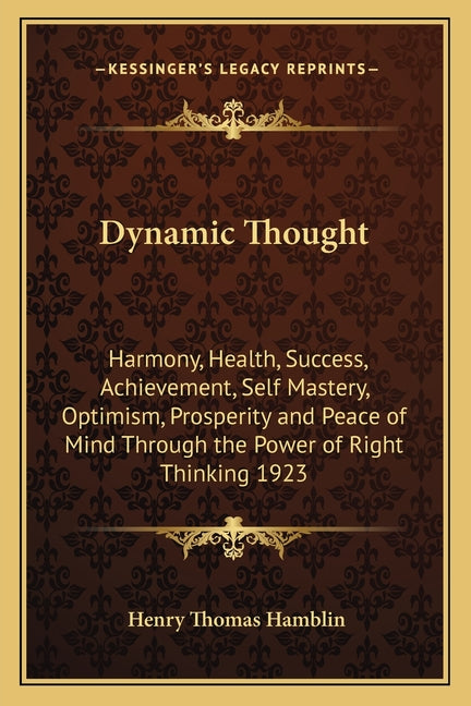 Dynamic Thought: Harmony, Health, Success, Achievement, Self Mastery, Optimism, Prosperity and Peace of Mind Through the Power of Right Thinking 1923
