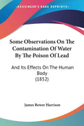 Some Observations On The Contamination Of Water By The Poison Of Lead: And Its Effects On The Human Body (1852)