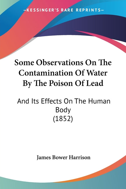 Some Observations On The Contamination Of Water By The Poison Of Lead: And Its Effects On The Human Body (1852)