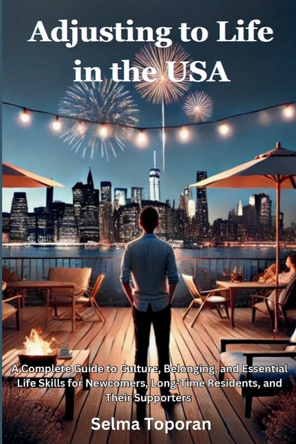 Adjusting to Life in the USA: A Complete Guide to Culture, Belonging, and Essential Life Skills for Newcomers, Long-Time Residents, and Their Supporte