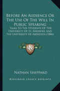 Before An Audience Or The Use Of The Will In Public Speaking: Talks To The Students Of The University Of St. Andrews And The University Of Aberdeen (1