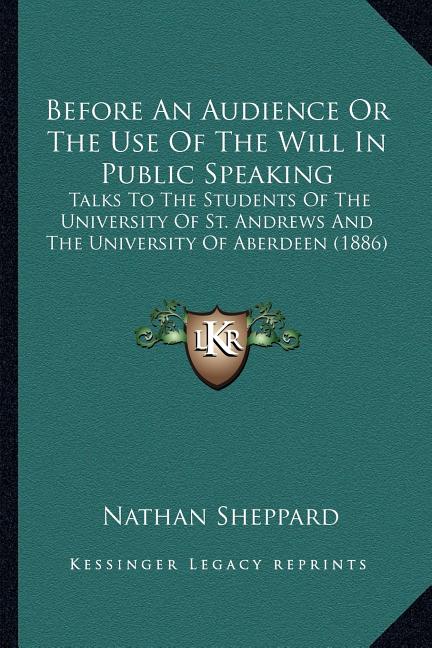 Before An Audience Or The Use Of The Will In Public Speaking: Talks To The Students Of The University Of St. Andrews And The University Of Aberdeen (1