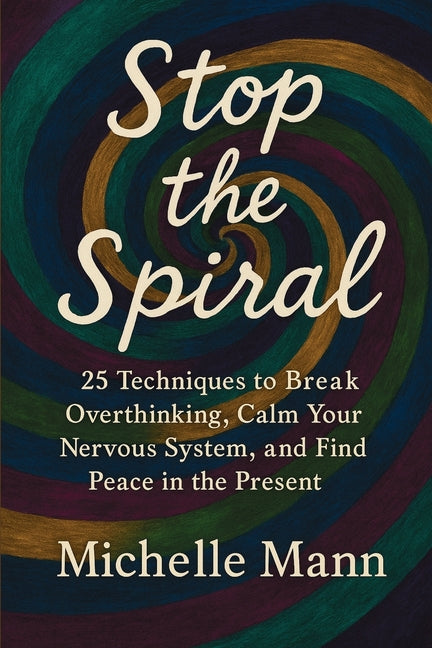 Stop the Spiral: 25 Techniques to Break Overthinking, Calm Your Nervous System, and Find Peace in the Present