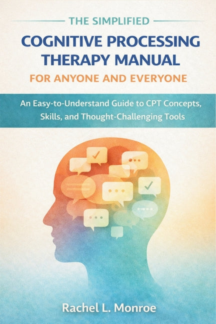 The Simplified Cognitive Processing Therapy Manual for Anyone and Everyone: An Easy-to-Understand Guide to CPT Concepts, Skills, and Thought-Challenging T