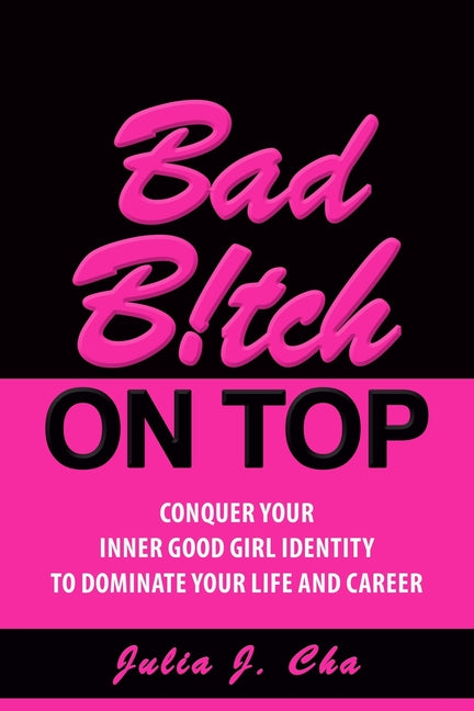 Bad B!tch On Top: Conquer Your Inner Good Girl Identity to Dominate Your Life and Career
