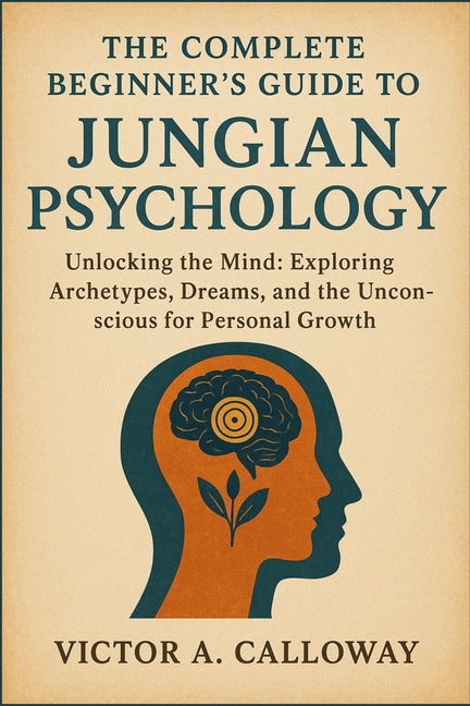 The Complete Beginner's Guide to Jungian Psychology: Unlocking the Mind: Exploring Archetypes, Dreams, and the Unconscious for Personal Growth