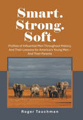 Smart. Strong. Soft.: Profiles of Influential Men Throughout History, And Their Lessons for America's Young Men - And Their Parents